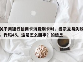 关于用建行信用卡消费刷卡时，提示交易失败，代码45。这是怎么回事？的信息