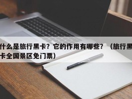 什么是旅行黑卡？它的作用有哪些？（旅行黑卡全国景区免门票）