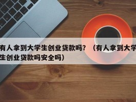 有人拿到大学生创业贷款吗？（有人拿到大学生创业贷款吗安全吗）