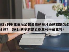 银行利率变更后公积金贷款每月还款数额怎么计算？（银行利率调整公积金利率会变吗）