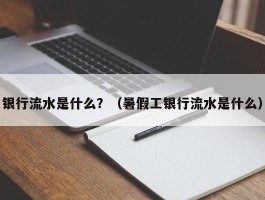 银行流水是什么？（暑假工银行流水是什么）