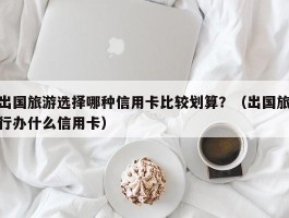 出国旅游选择哪种信用卡比较划算？（出国旅行办什么信用卡）