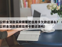 公积金贷款买房需要把信用卡欠款还清么？（公积金贷款买房信用卡要还清吗）