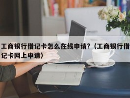 工商银行借记卡怎么在线申请?（工商银行借记卡网上申请）