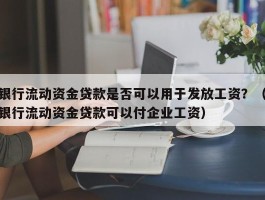 银行流动资金贷款是否可以用于发放工资？（银行流动资金贷款可以付企业工资）