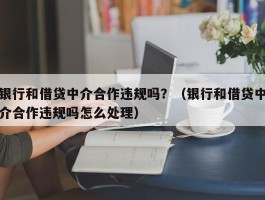 银行和借贷中介合作违规吗？（银行和借贷中介合作违规吗怎么处理）