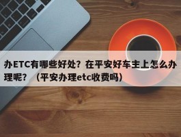 办ETC有哪些好处？在平安好车主上怎么办理呢？（平安办理etc收费吗）