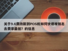 关于9.6费改新到POS机如何快速推销出去费率最低？的信息