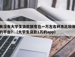 有没有大学生贷款额度在一万左右利息比较低的平台？（大学生贷款1万的app）