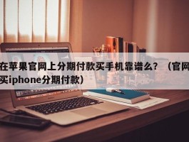 在苹果官网上分期付款买手机靠谱么？（官网买iphone分期付款）