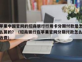 苹果中国官网的招商银行行用卡分期付款是怎么算的？（招商银行在苹果官网分期付款怎么收费）