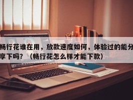 畅行花谁在用，放款速度如何，体验过的能分享下吗？（畅行花怎么样才能下款）