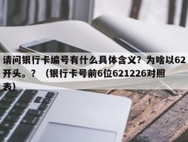 请问银行卡编号有什么具体含义？为啥以62开头。？（银行卡号前6位621226对照表）