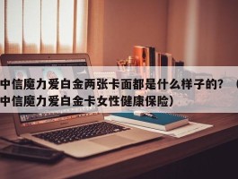 中信魔力爱白金两张卡面都是什么样子的？（中信魔力爱白金卡女性健康保险）