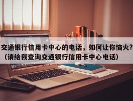 交通银行信用卡中心的电话，如何让你恼火?（请给我查询交通银行信用卡中心电话）