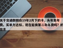 关于交通麒麟白19年2月下的卡，头年免年费。买单力达标，现在能换第二年年费吗？的信息