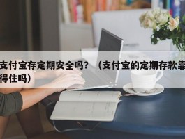 支付宝存定期安全吗？（支付宝的定期存款靠得住吗）