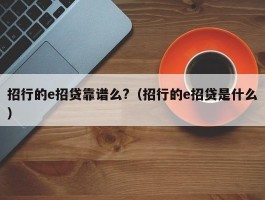 招行的e招贷靠谱么?（招行的e招贷是什么）