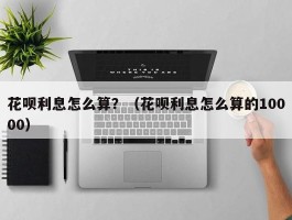 花呗利息怎么算？（花呗利息怎么算的10000）