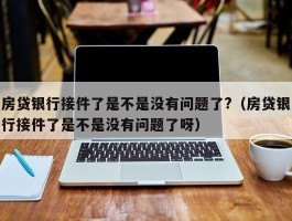 房贷银行接件了是不是没有问题了?（房贷银行接件了是不是没有问题了呀）