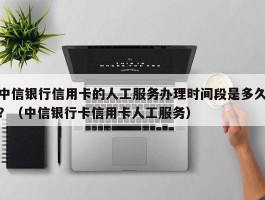 中信银行信用卡的人工服务办理时间段是多久？（中信银行卡信用卡人工服务）