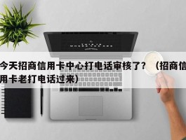 今天招商信用卡中心打电话审核了？（招商信用卡老打电话过来）