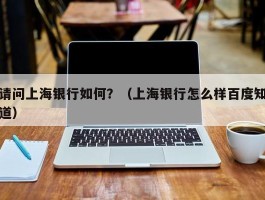 请问上海银行如何？（上海银行怎么样百度知道）