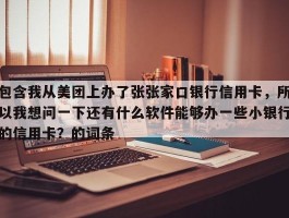包含我从美团上办了张张家口银行信用卡，所以我想问一下还有什么软件能够办一些小银行的信用卡？的词条