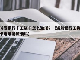 浦发银行卡工资卡怎么激活？（浦发银行工资卡电话能激活码）