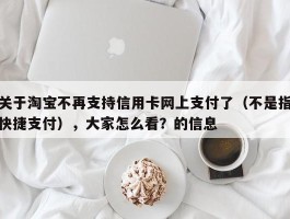 关于淘宝不再支持信用卡网上支付了（不是指快捷支付），大家怎么看？的信息