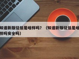 知道新版征信是啥样吗？（知道新版征信是啥样吗安全吗）