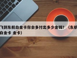 飞到东航白金卡你会多付出多少金钱？（东航白金卡 金卡）