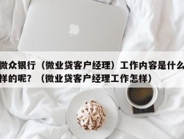 微众银行（微业贷客户经理）工作内容是什么样的呢？（微业贷客户经理工作怎样）