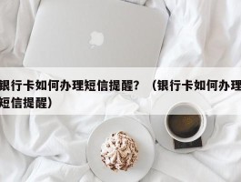 银行卡如何办理短信提醒？（银行卡如何办理短信提醒）