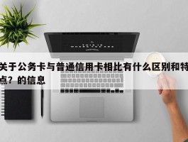 关于公务卡与普通信用卡相比有什么区别和特点？的信息