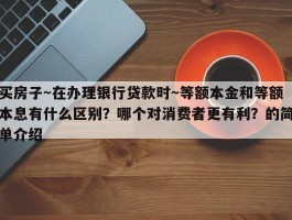 买房子～在办理银行贷款时～等额本金和等额本息有什么区别？哪个对消费者更有利？的简单介绍