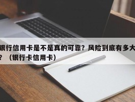 银行信用卡是不是真的可靠？风险到底有多大？（银行卡信用卡）