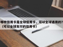 哪种信用卡是全球信用卡，可以全球通用的？（可以全球支付的信用卡）