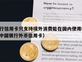 中行信用卡只支持境外消费能在国内使用吗?（中国银行外币信用卡）