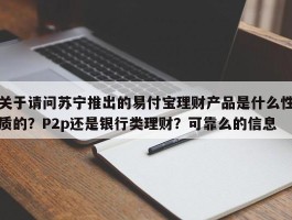 关于请问苏宁推出的易付宝理财产品是什么性质的？P2p还是银行类理财？可靠么的信息