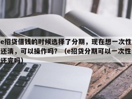 e招贷借钱的时候选择了分期，现在想一次性还清，可以操作吗？（e招贷分期可以一次性还完吗）