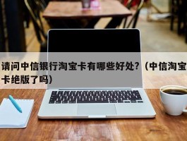 请问中信银行淘宝卡有哪些好处?（中信淘宝卡绝版了吗）