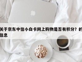 关于京东中信小白卡网上购物是否有积分？的信息