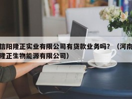 信阳隆正实业有限公司有贷款业务吗？（河南隆正生物能源有限公司）