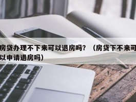 房贷办理不下来可以退房吗？（房贷下不来可以申请退房吗）