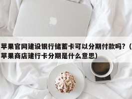 苹果官网建设银行储蓄卡可以分期付款吗?（苹果商店建行卡分期是什么意思）