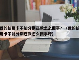 我的信用卡不能分期还款怎么回事？（我的信用卡不能分期还款怎么回事呀）