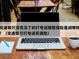 交通银行没完没了的打电话推销保险是闹哪样？（交通银行打电话买保险）