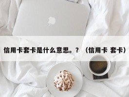 信用卡套卡是什么意思。？（信用卡 套卡）