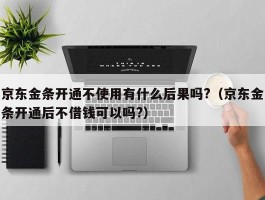 京东金条开通不使用有什么后果吗?（京东金条开通后不借钱可以吗?）